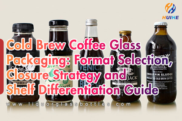 Cold Brew Coffee Glass Packaging: Format Selection, Closure Strategy and Shelf Differentiation Guide