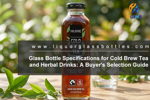 Glass Bottle Specifications for Cold Brew Tea and Herbal Drinks: A Buyer's Selection Guide